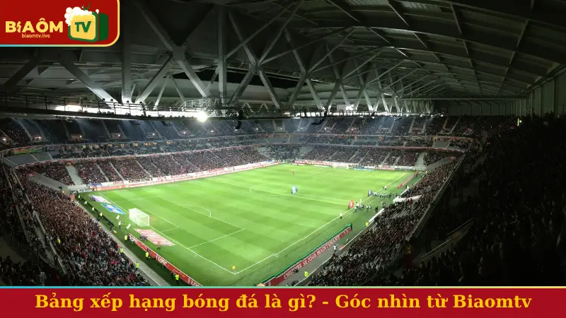 Bảng xếp hạng bóng đá là gì? - Góc nhìn mới mẻ từ Biaomtv
