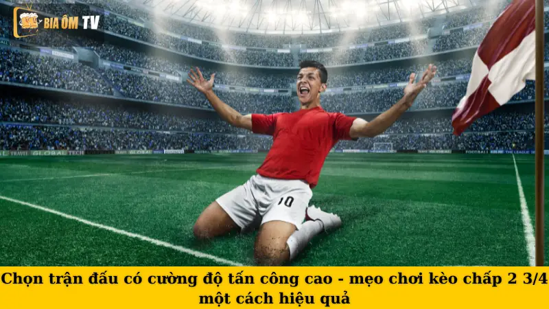 Chọn trận đấu có cường độ tấn công cao - mẹo chơi kèo chấp 2 3/4 một cách hiệu quả