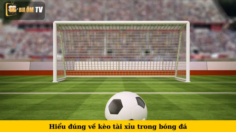Hiểu đúng về kèo tài xỉu trong bóng đá
