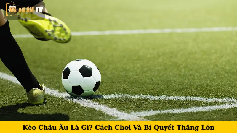 Kèo Châu Âu Là Gì? Cách Chơi Và Bí Quyết Thắng Lớn